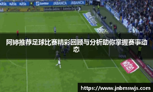 阿婷推荐足球比赛精彩回顾与分析助你掌握赛事动态