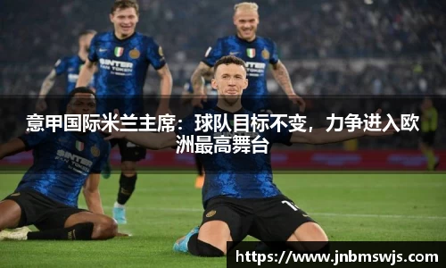 意甲国际米兰主席：球队目标不变，力争进入欧洲最高舞台
