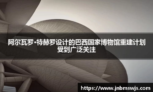 阿尔瓦罗·特赫罗设计的巴西国家博物馆重建计划受到广泛关注