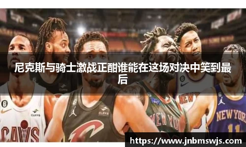 尼克斯与骑士激战正酣谁能在这场对决中笑到最后