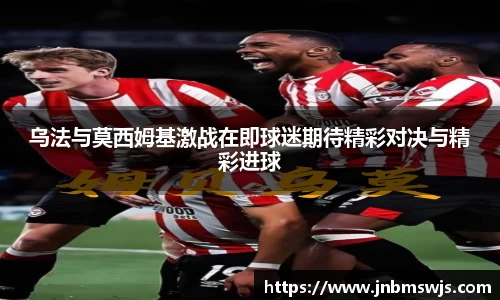乌法与莫西姆基激战在即球迷期待精彩对决与精彩进球