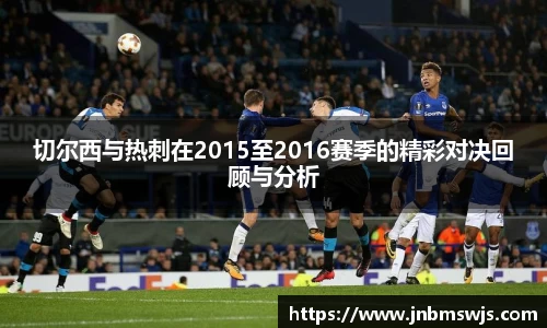 切尔西与热刺在2015至2016赛季的精彩对决回顾与分析