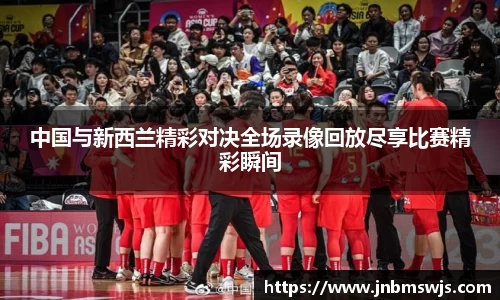 中国与新西兰精彩对决全场录像回放尽享比赛精彩瞬间