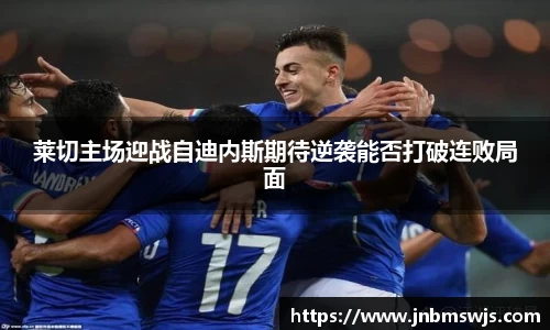 莱切主场迎战自迪内斯期待逆袭能否打破连败局面
