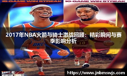 2017年NBA火箭与骑士激战回顾：精彩瞬间与赛季影响分析
